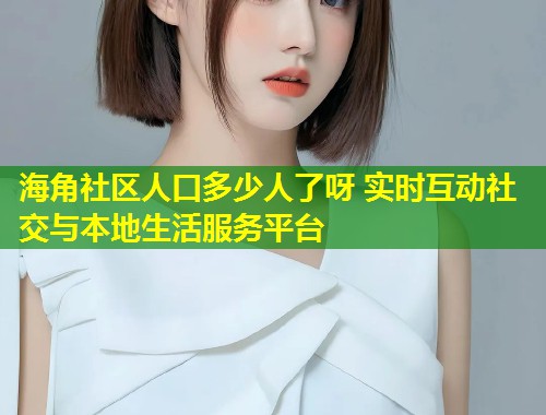 海角社区人口多少人了呀 实时互动社交与本地生活服务平台  第2张