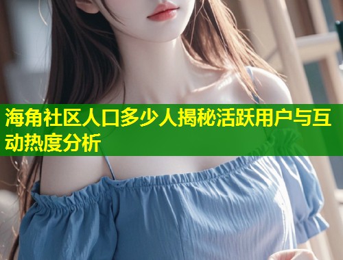 海角社区人口多少人揭秘活跃用户与互动热度分析