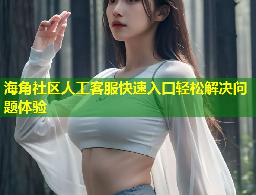 海角社区人工客服快速入口轻松解决问题体验