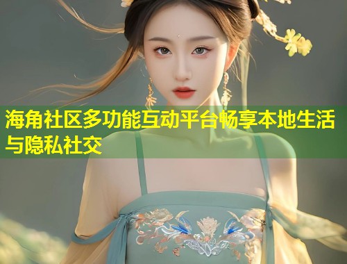 海角社区多功能互动平台畅享本地生活与隐私社交  第1张