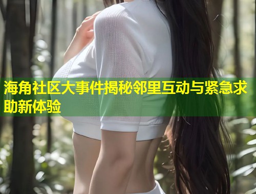 海角社区大事件揭秘邻里互动与紧急求助新体验  第1张