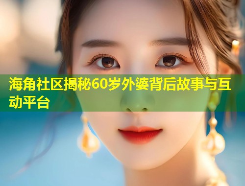海角社区揭秘60岁外婆背后故事与互动平台  第1张
