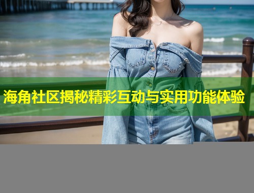 海角社区揭秘精彩互动与实用功能体验  第1张