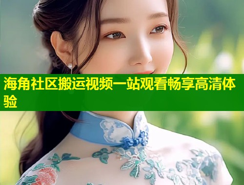海角社区搬运视频一站观看畅享高清体验  第1张