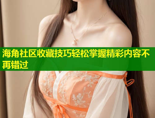 海角社区收藏技巧轻松掌握精彩内容不再错过
