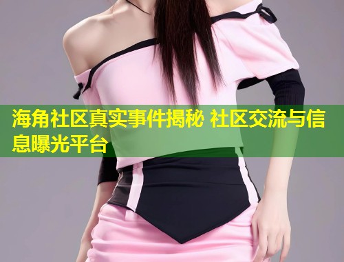 海角社区真实事件揭秘 社区交流与信息曝光平台