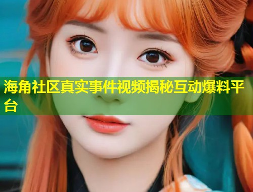 海角社区真实事件视频揭秘互动爆料平台  第1张