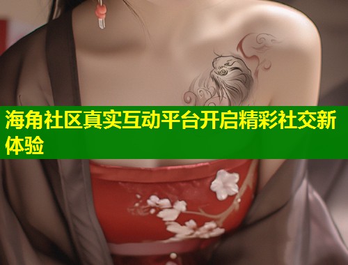 海角社区真实互动平台开启精彩社交新体验  第1张