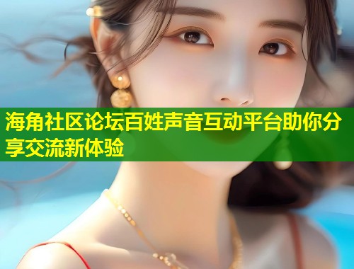 海角社区论坛百姓声音互动平台助你分享交流新体验