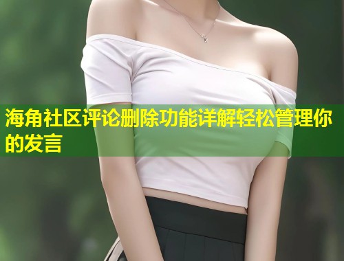 海角社区评论删除功能详解轻松管理你的发言