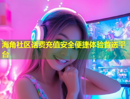 海角社区话费充值安全便捷体验首选平台