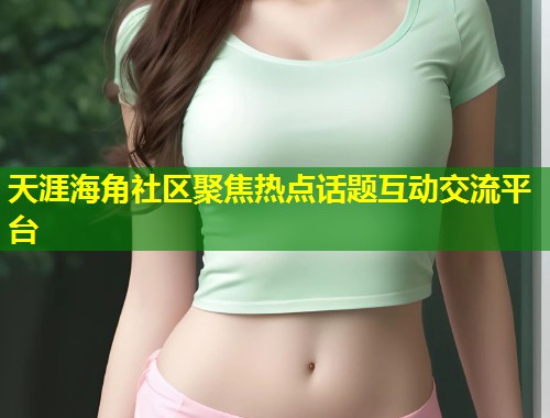 天涯海角社区聚焦热点话题互动交流平台