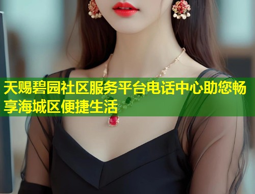 天赐碧园社区服务平台电话中心助您畅享海城区便捷生活
