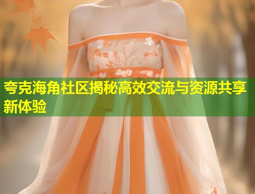 夸克海角社区揭秘高效交流与资源共享新体验
