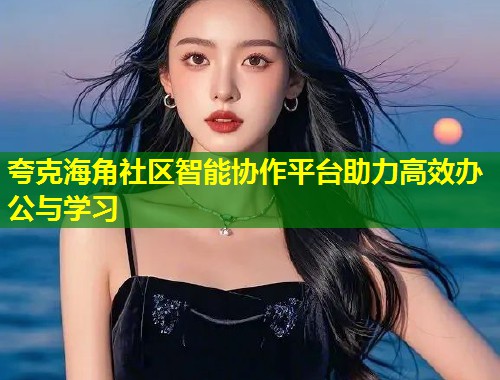 夸克海角社区智能协作平台助力高效办公与学习