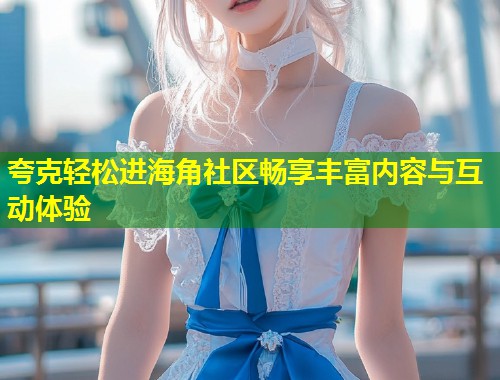 夸克轻松进海角社区畅享丰富内容与互动体验
