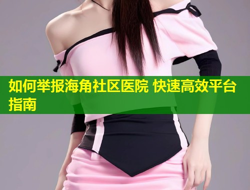 如何举报海角社区医院 快速高效平台指南