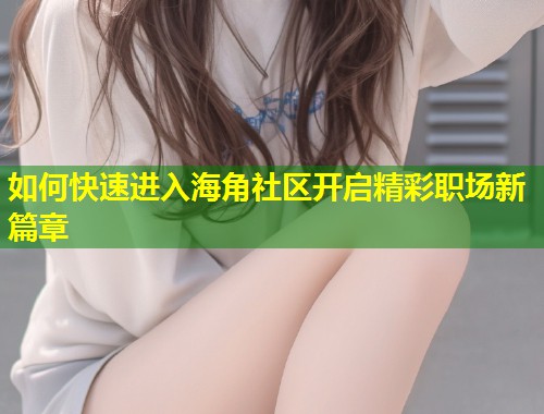 如何快速进入海角社区开启精彩职场新篇章