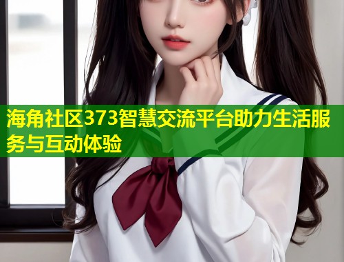海角社区373智慧交流平台助力生活服务与互动体验