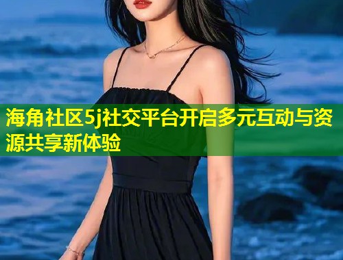 海角社区5j社交平台开启多元互动与资源共享新体验  第1张