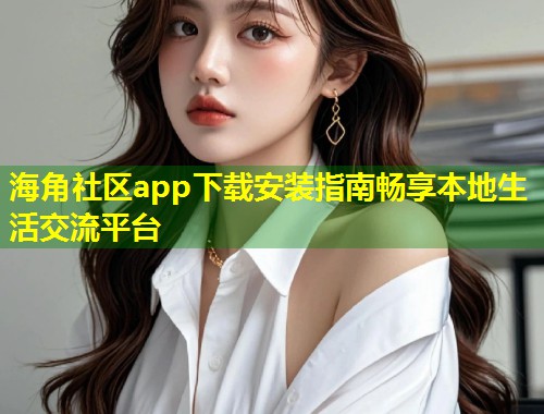 海角社区app下载安装指南畅享本地生活交流平台  第1张
