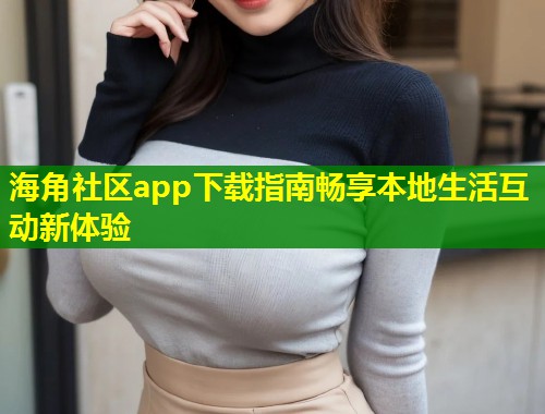 海角社区app下载指南畅享本地生活互动新体验  第1张