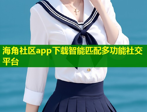 海角社区app下载智能匹配多功能社交平台  第1张