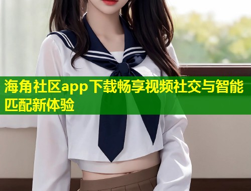 海角社区app下载畅享视频社交与智能匹配新体验  第1张