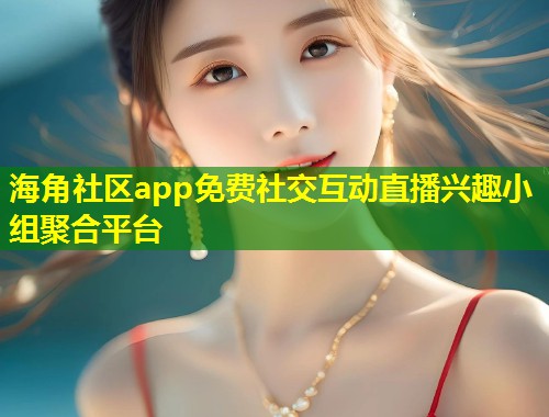 海角社区app免费社交互动直播兴趣小组聚合平台