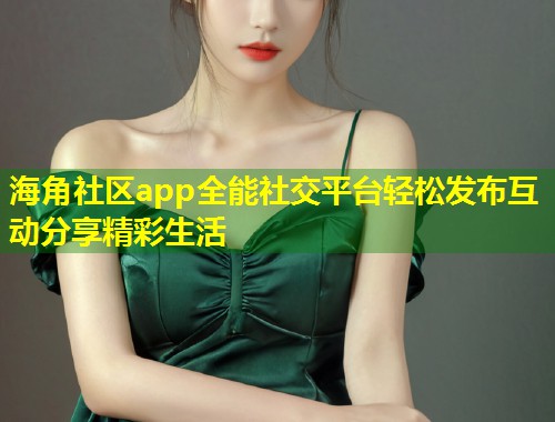 海角社区app全能社交平台轻松发布互动分享精彩生活  第1张