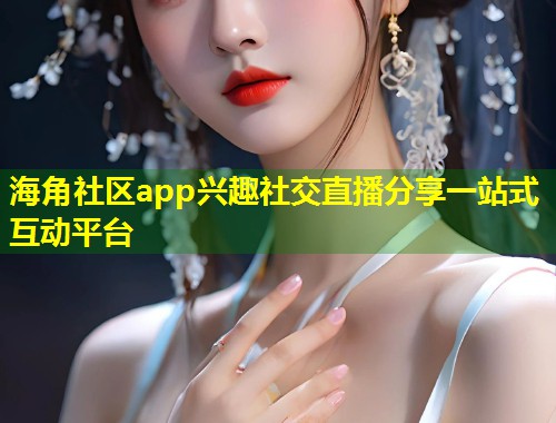 海角社区app兴趣社交直播分享一站式互动平台  第1张