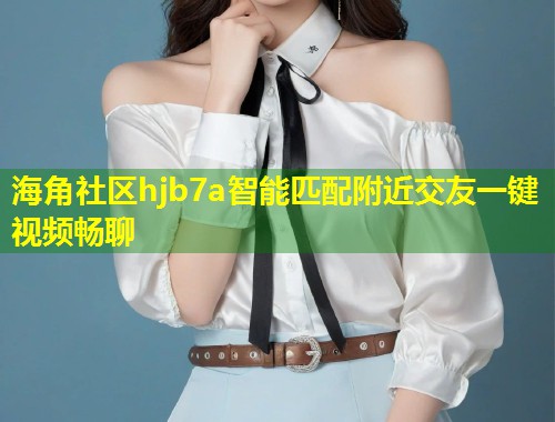 海角社区hjb7a智能匹配附近交友一键视频畅聊  第1张