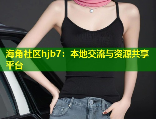 海角社区hjb7：本地交流与资源共享平台  第1张