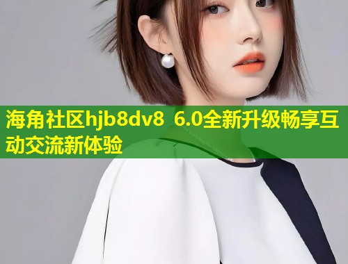 海角社区hjb8dv8 6.0全新升级畅享互动交流新体验  第1张