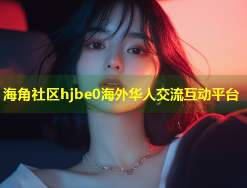 海角社区hjbe0海外华人交流互动平台  第1张