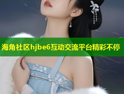 海角社区hjbe6互动交流平台精彩不停  第1张