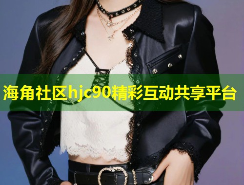 海角社区hjc90精彩互动共享平台  第1张