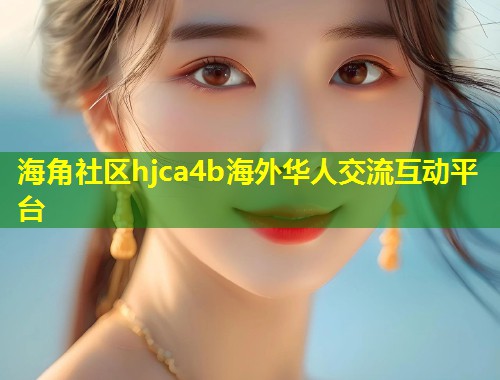 海角社区hjca4b海外华人交流互动平台  第1张