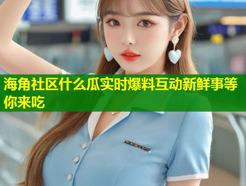 海角社区什么瓜实时爆料互动新鲜事等你来吃  第1张