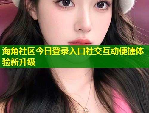 海角社区今日登录入口社交互动便捷体验新升级  第1张
