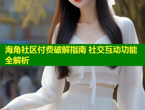 海角社区付费破解指南 社交互动功能全解析  第1张