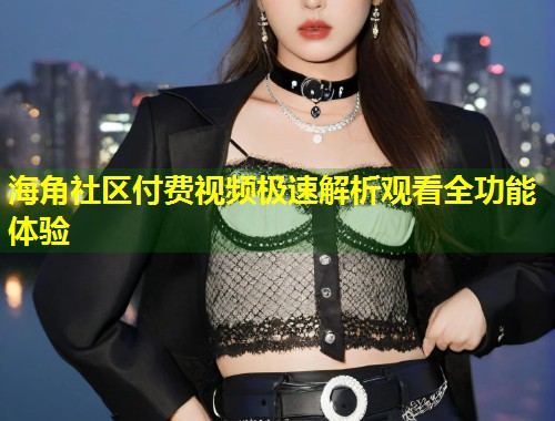 海角社区付费视频极速解析观看全功能体验  第1张
