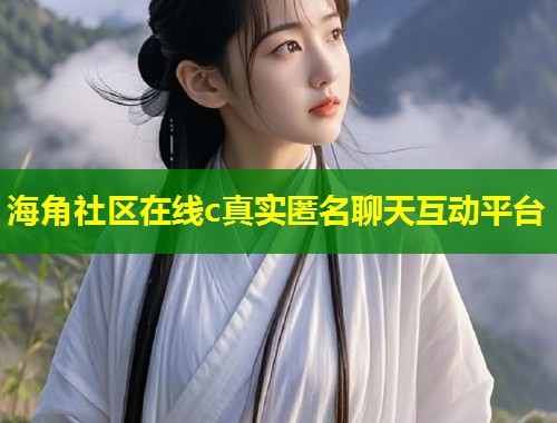 海角社区在线c真实匿名聊天互动平台