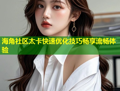 海角社区太卡快速优化技巧畅享流畅体验