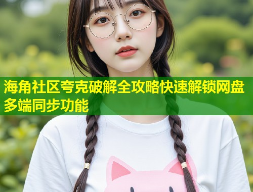 海角社区夸克破解全攻略快速解锁网盘多端同步功能