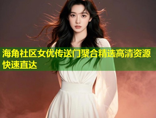 海角社区女优传送门聚合精选高清资源快速直达
