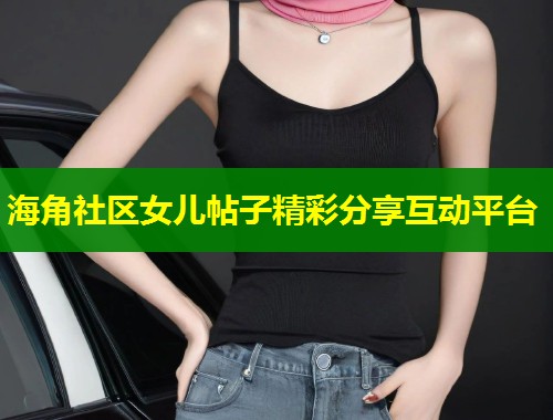 海角社区女儿帖子精彩分享互动平台