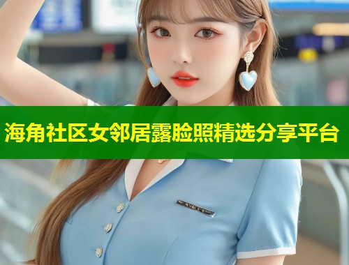 海角社区女邻居露脸照精选分享平台