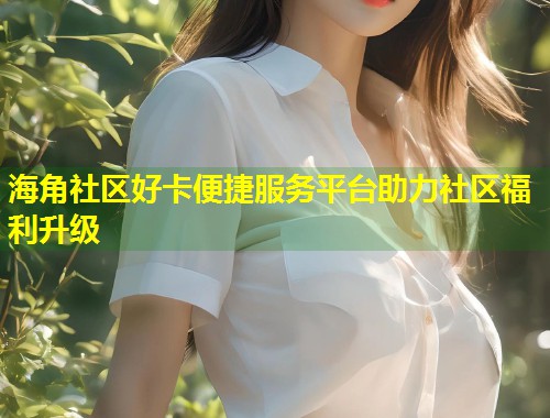 海角社区好卡便捷服务平台助力社区福利升级  第2张