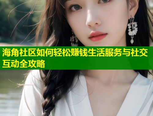 海角社区如何轻松赚钱生活服务与社交互动全攻略